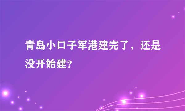 青岛小口子军港建完了,还是没开始建?