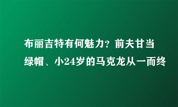布丽吉特有何魅力?前夫甘当绿帽、小24岁的马克龙从一而终