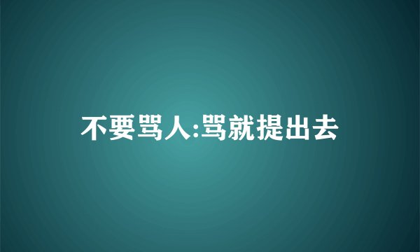 不要骂人:骂就提出去