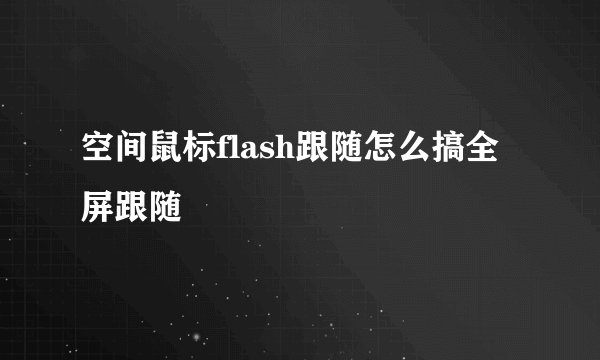 空间鼠标flash跟随怎么搞全屏跟随