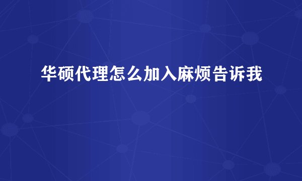 华硕代理怎么加入麻烦告诉我