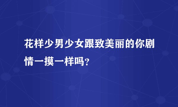 花样少男少女跟致美丽的你剧情一摸一样吗？