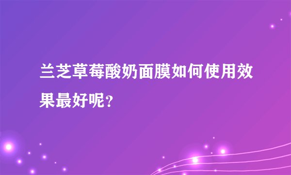 兰芝草莓酸奶面膜如何使用效果最好呢?