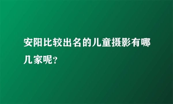 安阳比较出名的儿童摄影有哪几家呢？