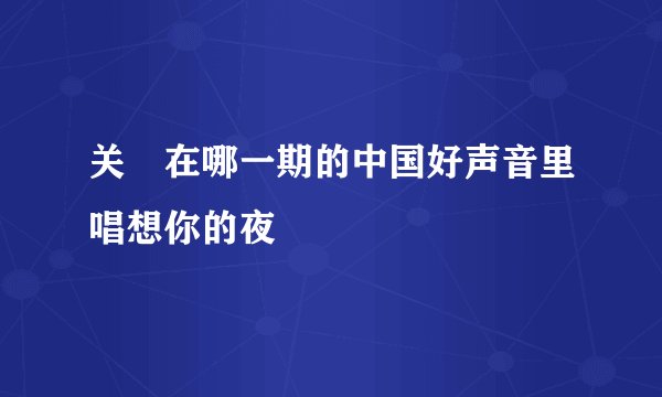 关喆在哪一期的中国好声音里唱想你的夜