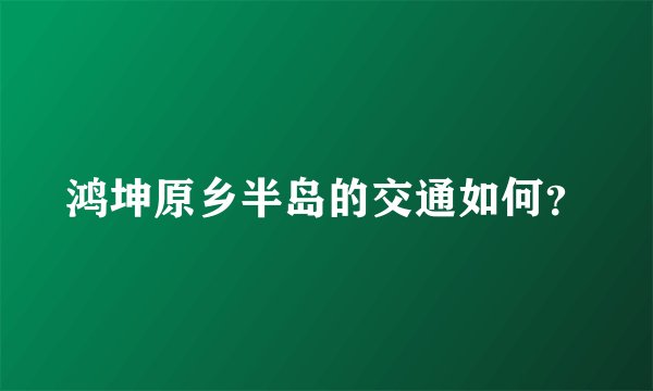 鸿坤原乡半岛的交通如何？