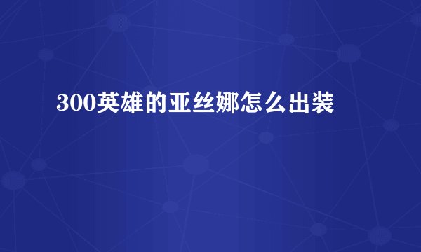 300英雄的亚丝娜怎么出装