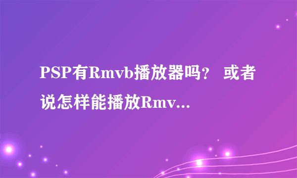 PSP有Rmvb播放器吗？ 或者说怎样能播放Rmvb格式？