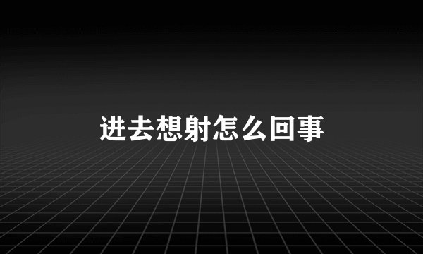 进去想射怎么回事