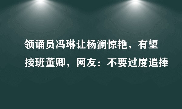 领诵员冯琳让杨澜惊艳，有望接班董卿，网友：不要过度追捧