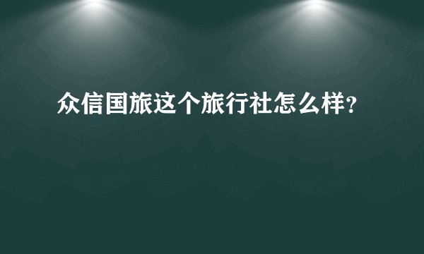 众信国旅这个旅行社怎么样？
