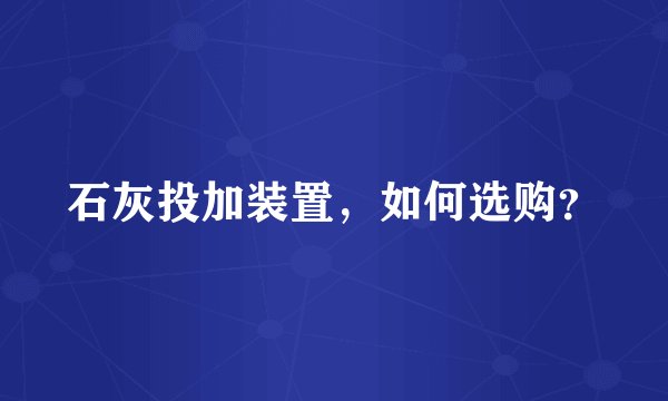 石灰投加装置，如何选购？