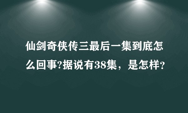 仙剑奇侠传三最后一集到底怎么回事?据说有38集,是怎样?
