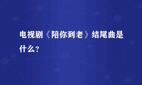 电视剧《陪你到老》结尾曲是什么？