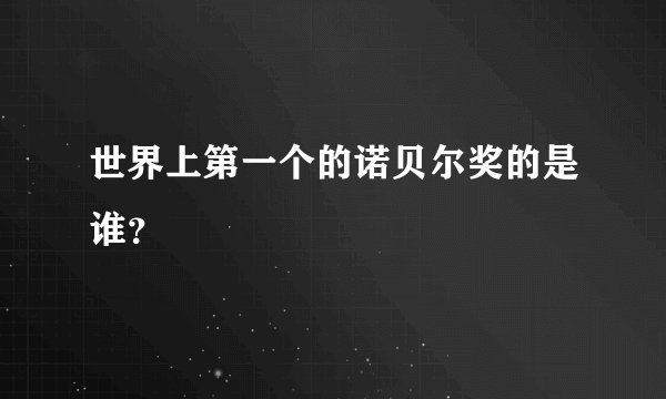 世界上第一个的诺贝尔奖的是谁？