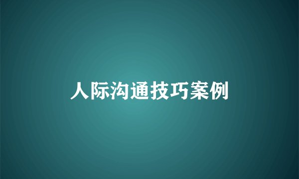 人际沟通技巧案例