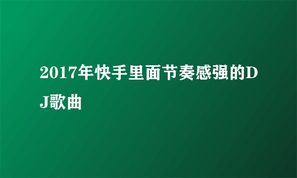2017年快手里面节奏感强的DJ歌曲