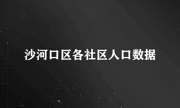 沙河口区各社区人口数据