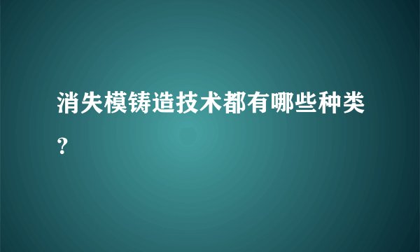 消失模铸造技术都有哪些种类？