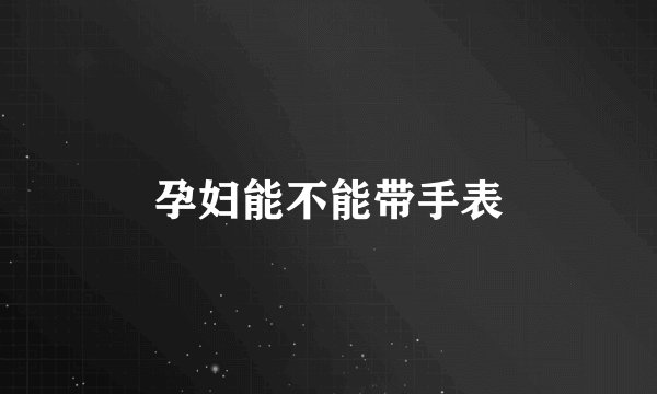 孕妇能不能带手表