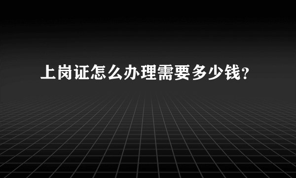 上岗证怎么办理需要多少钱？