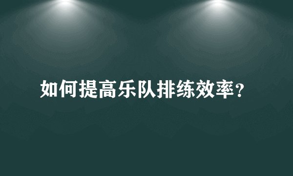 如何提高乐队排练效率？