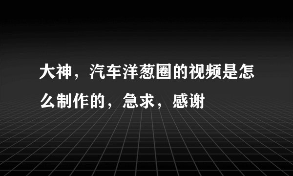 大神，汽车洋葱圈的视频是怎么制作的，急求，感谢