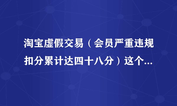 淘宝虚假交易（会员严重违规扣分累计达四十八分）这个48分是累计的吗？