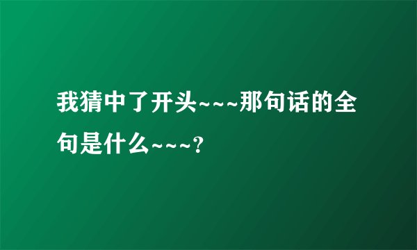 我猜中了开头~~~那句话的全句是什么~~~？