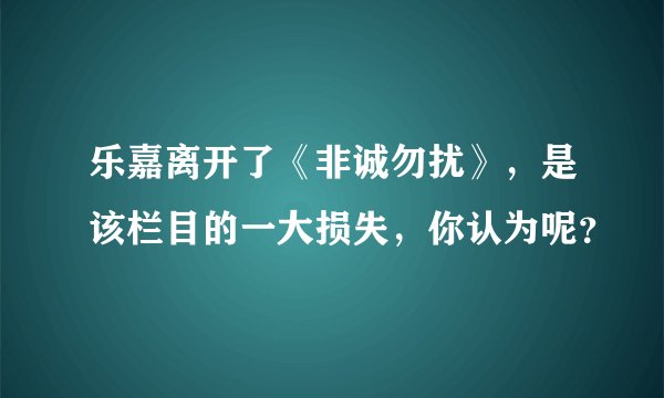 乐嘉离开了《非诚勿扰》，是该栏目的一大损失，你认为呢？