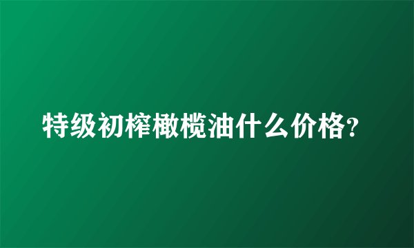特级初榨橄榄油什么价格?