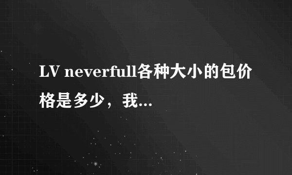 LV neverfull各种大小的包价格是多少，我说的是真货。