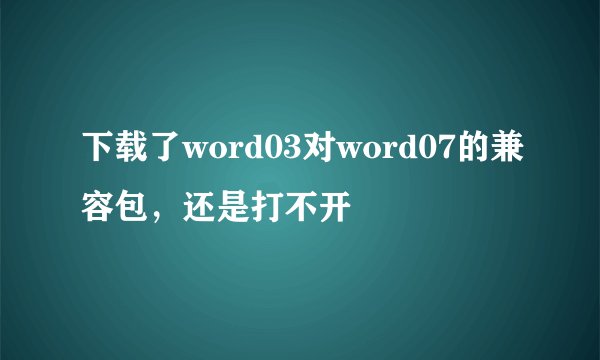下载了word03对word07的兼容包,还是打不开