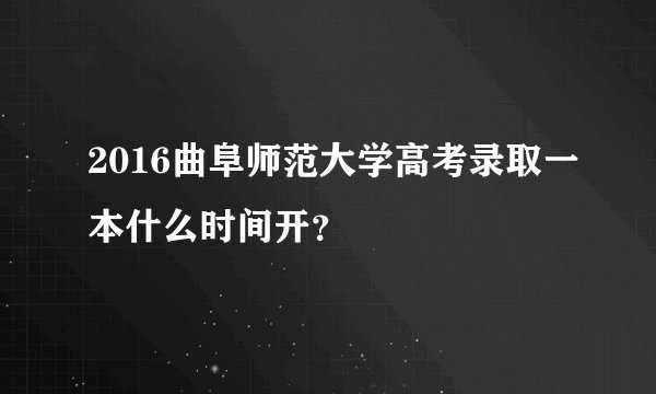 2016曲阜师范大学高考录取一本什么时间开？