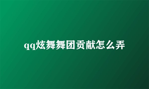 qq炫舞舞团贡献怎么弄