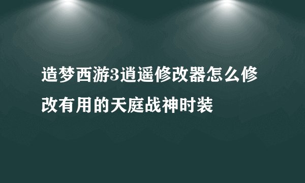 造梦西游3逍遥修改器怎么修改有用的天庭战神时装