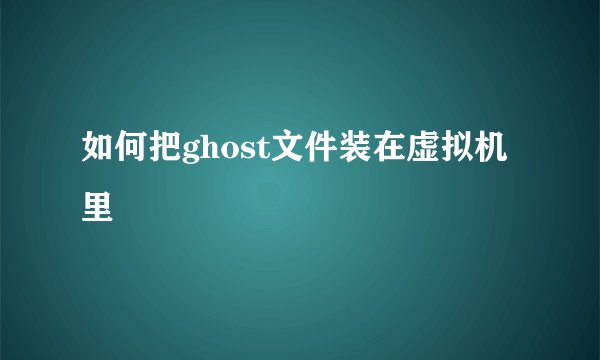 如何把ghost文件装在虚拟机里
