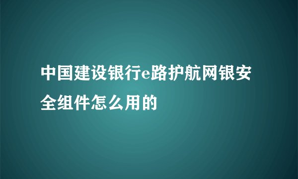 中国建设银行e路护航网银安全组件怎么用的