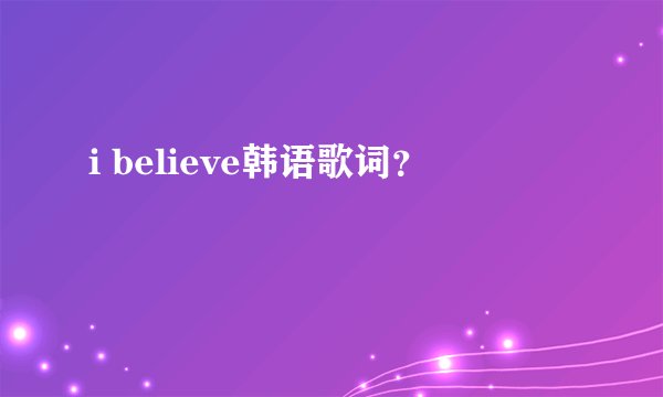 i believe韩语歌词？