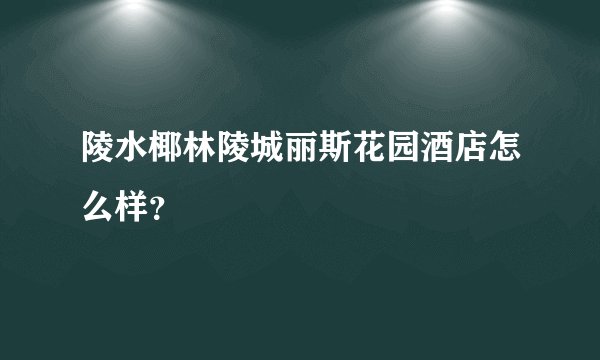 陵水椰林陵城丽斯花园酒店怎么样？