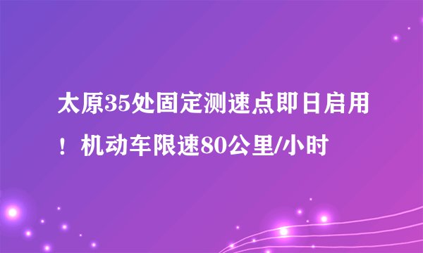 太原35处固定测速点即日启用!机动车限速80公里/小时
