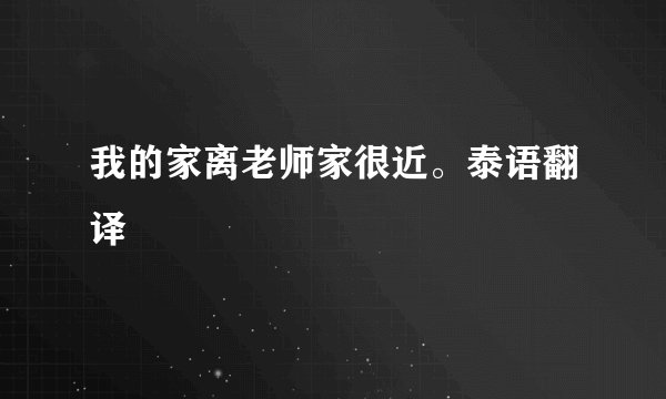 我的家离老师家很近。泰语翻译