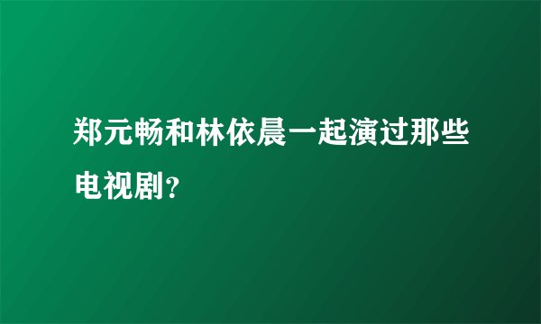 郑元畅和林依晨一起演过那些电视剧？