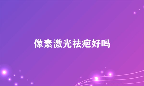 像素激光祛疤好吗