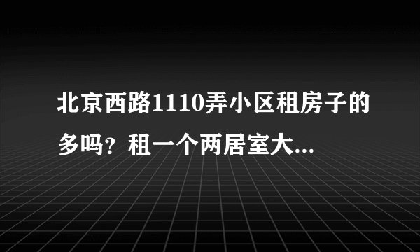 北京西路1110弄小区租房子的多吗?租一个两居室大概多少钱?