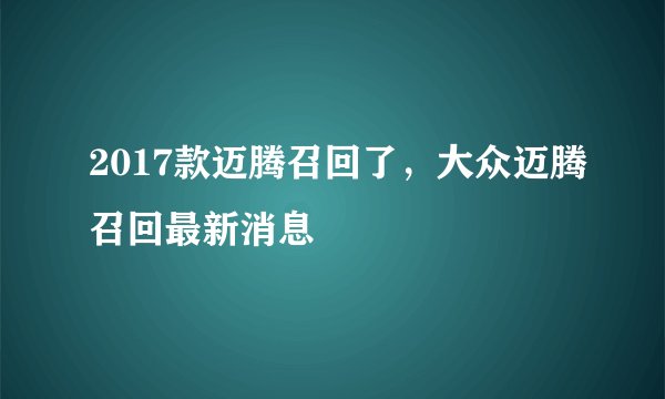 2017款迈腾召回了，大众迈腾召回最新消息