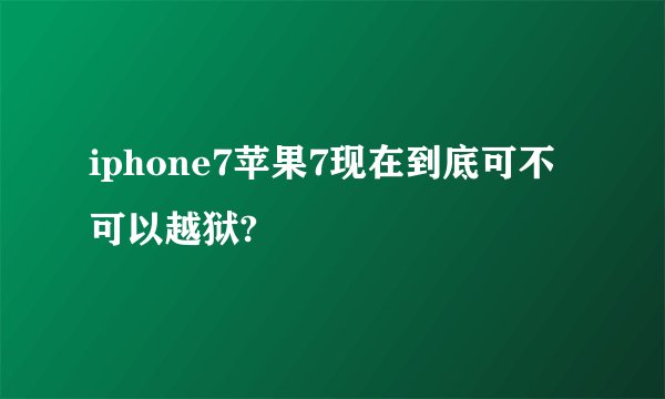 iphone7苹果7现在到底可不可以越狱?