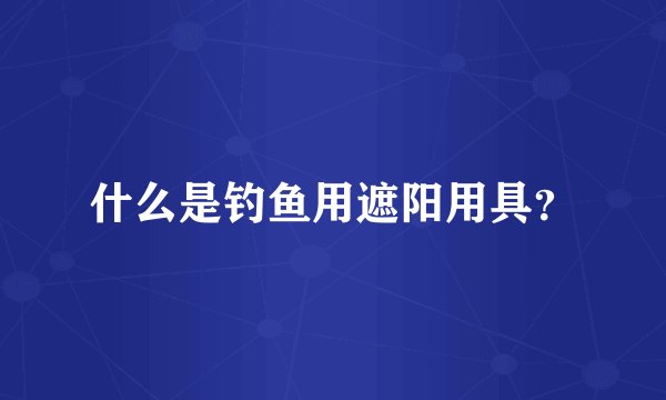 什么是钓鱼用遮阳用具？