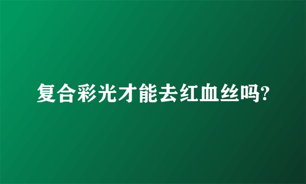 复合彩光才能去红血丝吗?