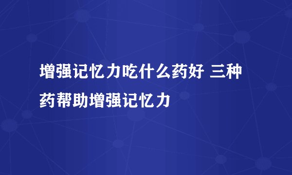 增强记忆力吃什么药好 三种药帮助增强记忆力
